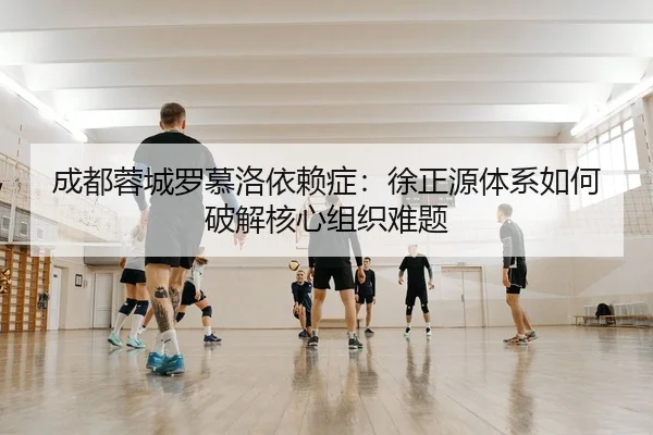 成都蓉城罗慕洛依赖症：徐正源体系如何破解核心组织难题