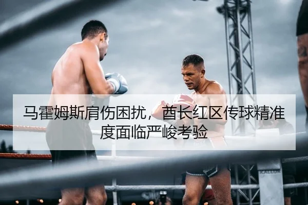 马霍姆斯肩伤困扰，酋长红区传球精准度面临严峻考验